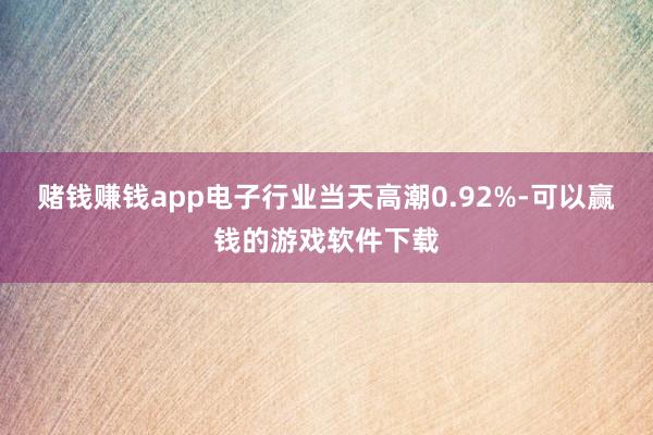 赌钱赚钱app电子行业当天高潮0.92%-可以赢钱的游戏软件下载