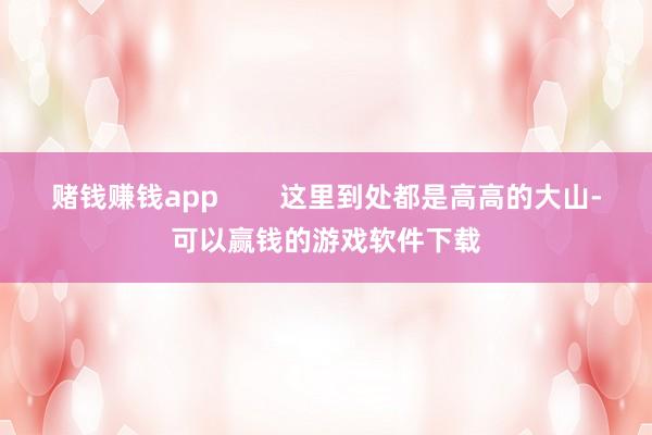 赌钱赚钱app        这里到处都是高高的大山-可以赢钱的游戏软件下载
