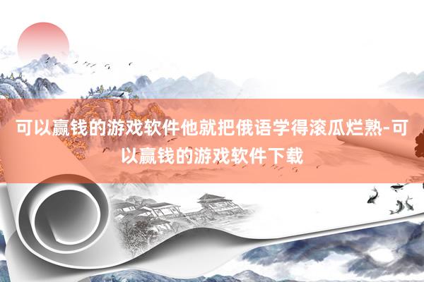 可以赢钱的游戏软件他就把俄语学得滚瓜烂熟-可以赢钱的游戏软件下载