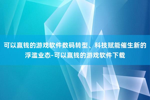 可以赢钱的游戏软件数码转型、科技赋能催生新的浮滥业态-可以赢钱的游戏软件下载