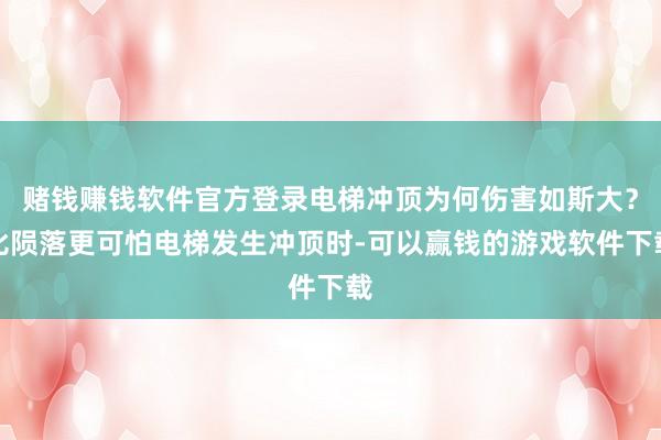 赌钱赚钱软件官方登录电梯冲顶为何伤害如斯大？比陨落更可怕电梯发生冲顶时-可以赢钱的游戏软件下载