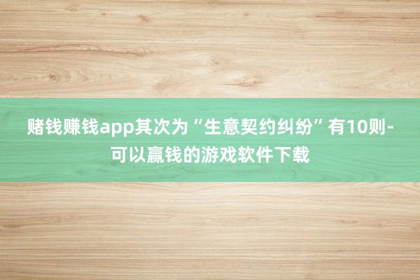 赌钱赚钱app其次为“生意契约纠纷”有10则-可以赢钱的游戏软件下载