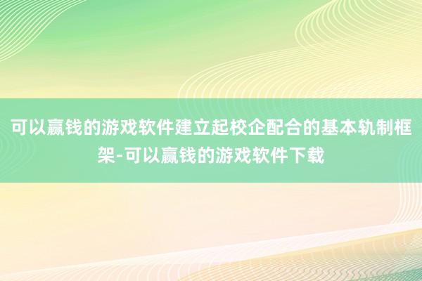 可以赢钱的游戏软件建立起校企配合的基本轨制框架-可以赢钱的游戏软件下载