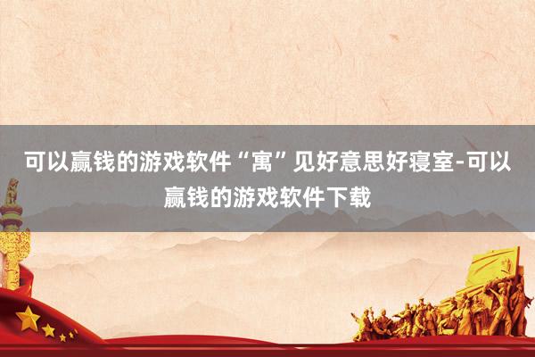 可以赢钱的游戏软件“寓”见好意思好寝室-可以赢钱的游戏软件下载