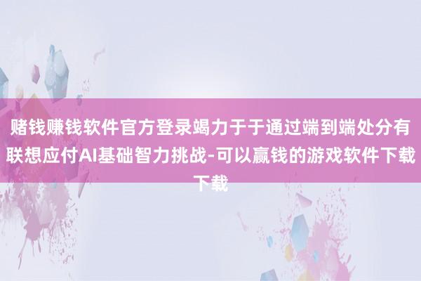 赌钱赚钱软件官方登录竭力于于通过端到端处分有联想应付AI基础智力挑战-可以赢钱的游戏软件下载