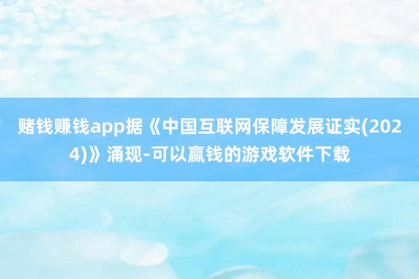 赌钱赚钱app据《中国互联网保障发展证实(2024)》涌现-可以赢钱的游戏软件下载