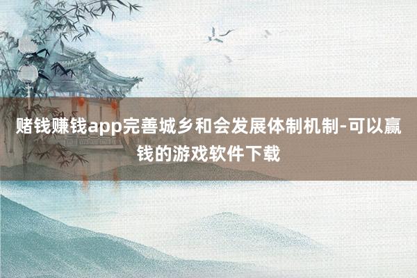 赌钱赚钱app完善城乡和会发展体制机制-可以赢钱的游戏软件下载