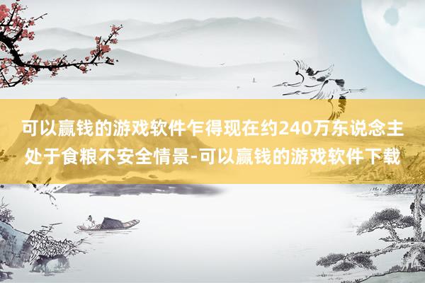可以赢钱的游戏软件乍得现在约240万东说念主处于食粮不安全情景-可以赢钱的游戏软件下载