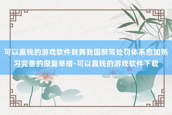 可以赢钱的游戏软件鼓舞我国醉驾处罚体系愈加熟习完善的报复举措-可以赢钱的游戏软件下载