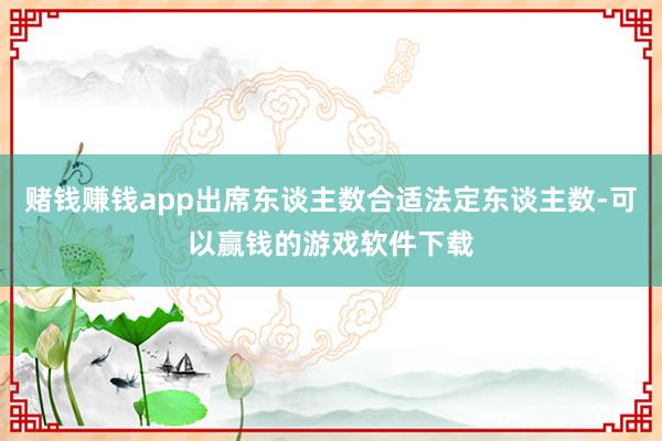 赌钱赚钱app出席东谈主数合适法定东谈主数-可以赢钱的游戏软件下载