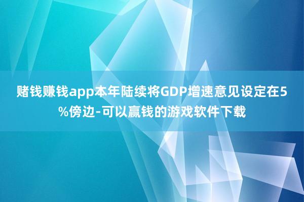 赌钱赚钱app本年陆续将GDP增速意见设定在5%傍边-可以赢钱的游戏软件下载