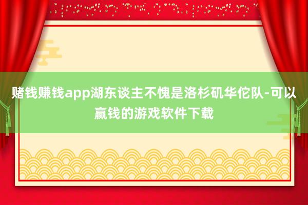 赌钱赚钱app湖东谈主不愧是洛杉矶华佗队-可以赢钱的游戏软件下载