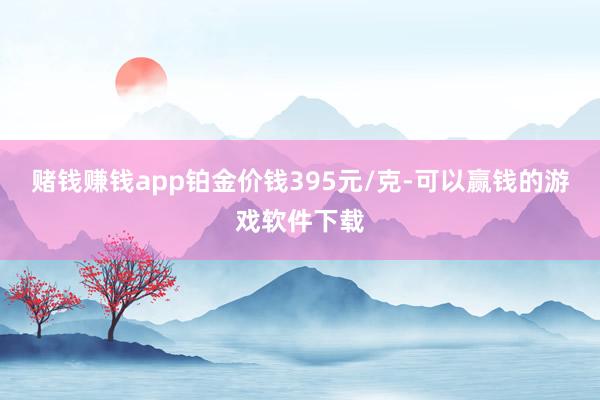 赌钱赚钱app铂金价钱395元/克-可以赢钱的游戏软件下载