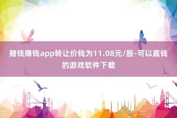 赌钱赚钱app转让价钱为11.08元/股-可以赢钱的游戏软件下载