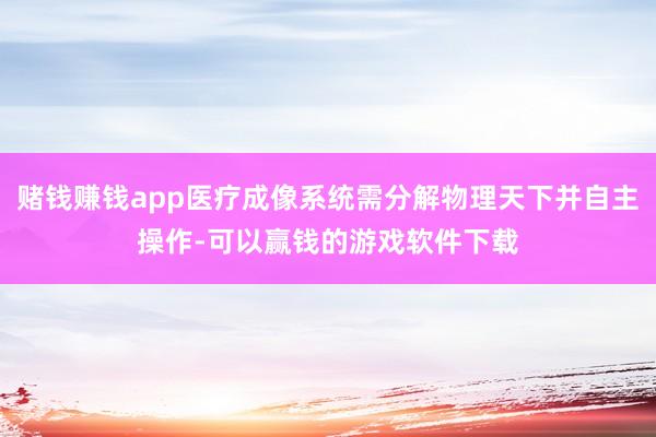 赌钱赚钱app医疗成像系统需分解物理天下并自主操作-可以赢钱的游戏软件下载
