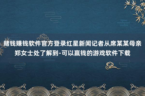 赌钱赚钱软件官方登录红星新闻记者从席某某母亲郑女士处了解到-可以赢钱的游戏软件下载