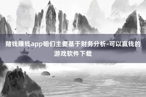 赌钱赚钱app咱们主要基于财务分析-可以赢钱的游戏软件下载