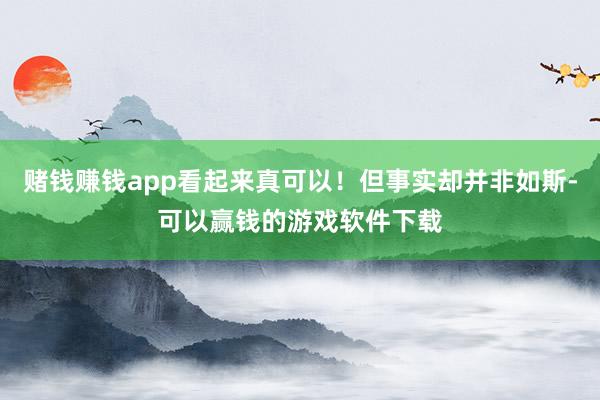 赌钱赚钱app看起来真可以！但事实却并非如斯-可以赢钱的游戏软件下载