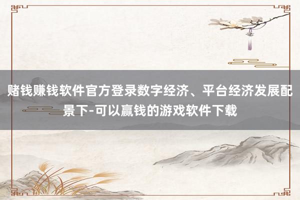 赌钱赚钱软件官方登录数字经济、平台经济发展配景下-可以赢钱的游戏软件下载