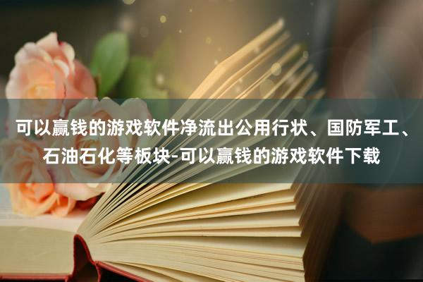 可以赢钱的游戏软件净流出公用行状、国防军工、石油石化等板块-可以赢钱的游戏软件下载