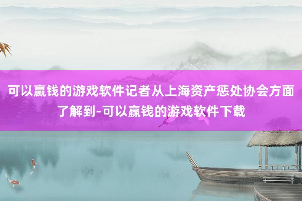 可以赢钱的游戏软件记者从上海资产惩处协会方面了解到-可以赢钱的游戏软件下载