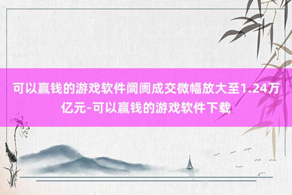 可以赢钱的游戏软件阛阓成交微幅放大至1.24万亿元-可以赢钱的游戏软件下载