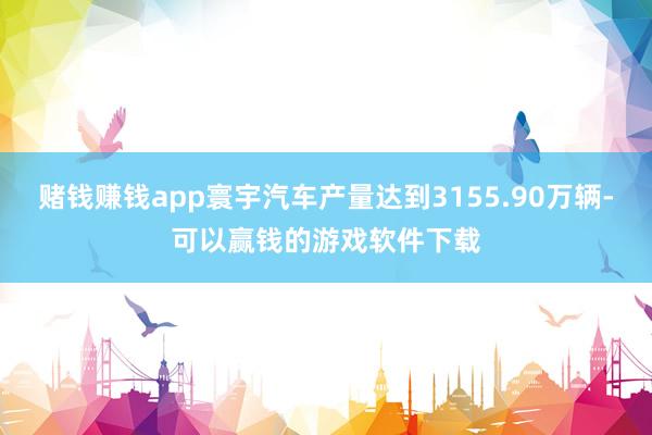 赌钱赚钱app寰宇汽车产量达到3155.90万辆-可以赢钱的游戏软件下载