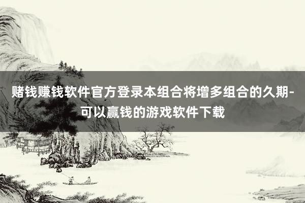 赌钱赚钱软件官方登录本组合将增多组合的久期-可以赢钱的游戏软件下载