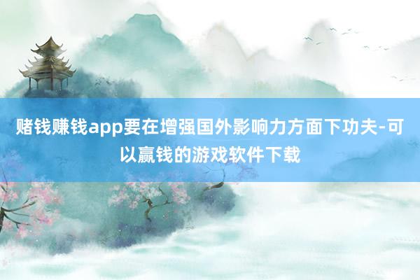 赌钱赚钱app要在增强国外影响力方面下功夫-可以赢钱的游戏软件下载