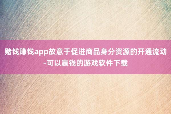 赌钱赚钱app故意于促进商品身分资源的开通流动-可以赢钱的游戏软件下载
