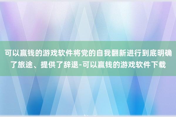 可以赢钱的游戏软件将党的自我翻新进行到底明确了旅途、提供了辞退-可以赢钱的游戏软件下载