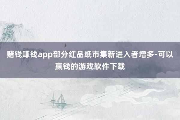 赌钱赚钱app部分红品纸市集新进入者增多-可以赢钱的游戏软件下载