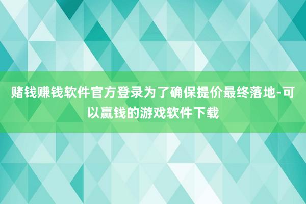 赌钱赚钱软件官方登录为了确保提价最终落地-可以赢钱的游戏软件下载