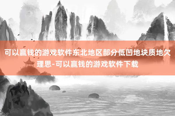可以赢钱的游戏软件东北地区部分低凹地块质地欠理思-可以赢钱的游戏软件下载