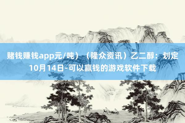 赌钱赚钱app元/吨）（隆众资讯）　　乙二醇：划定10月14日-可以赢钱的游戏软件下载