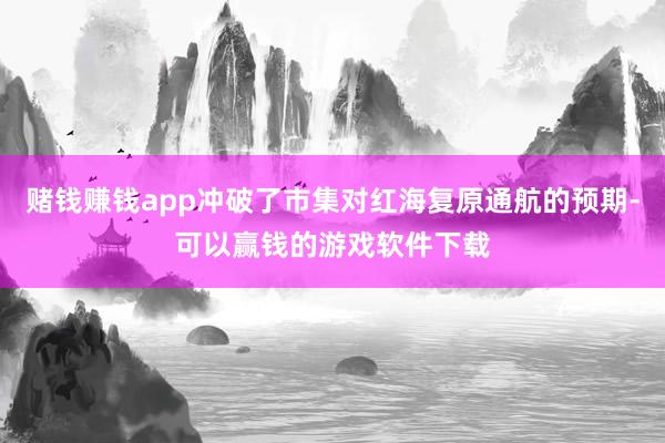 赌钱赚钱app冲破了市集对红海复原通航的预期-可以赢钱的游戏软件下载