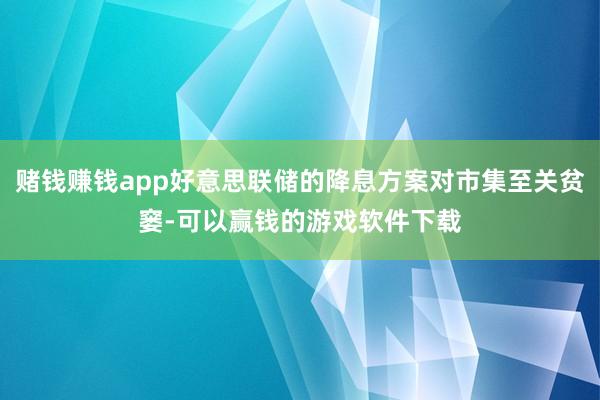 赌钱赚钱app好意思联储的降息方案对市集至关贫窭-可以赢钱的游戏软件下载