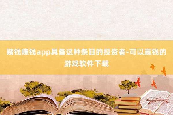 赌钱赚钱app具备这种条目的投资者-可以赢钱的游戏软件下载