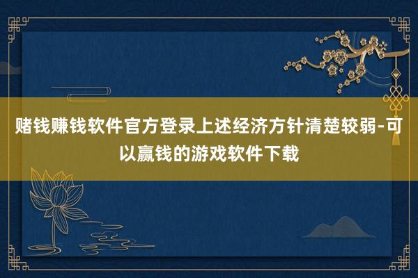 赌钱赚钱软件官方登录上述经济方针清楚较弱-可以赢钱的游戏软件下载