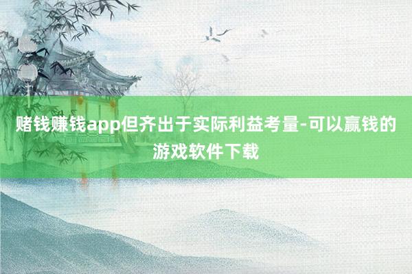赌钱赚钱app但齐出于实际利益考量-可以赢钱的游戏软件下载