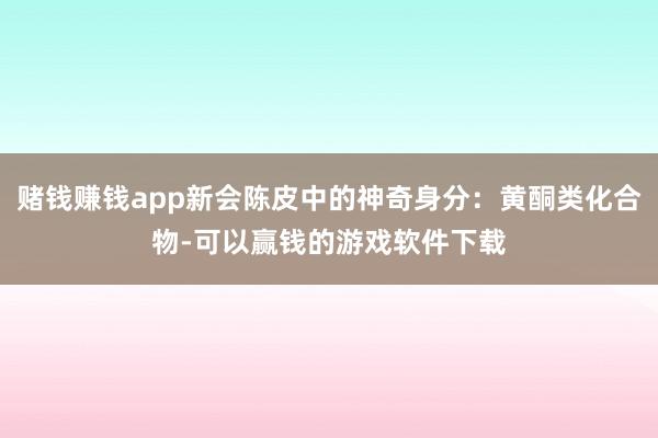 赌钱赚钱app新会陈皮中的神奇身分：黄酮类化合物-可以赢钱的游戏软件下载