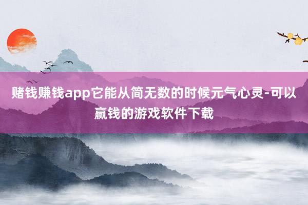 赌钱赚钱app它能从简无数的时候元气心灵-可以赢钱的游戏软件下载