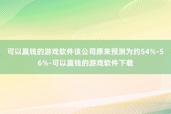 可以赢钱的游戏软件该公司原来预测为约54%-56%-可以赢钱的游戏软件下载