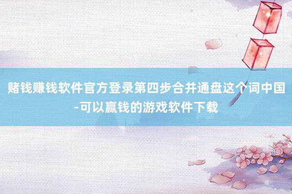 赌钱赚钱软件官方登录第四步合并通盘这个词中国-可以赢钱的游戏软件下载