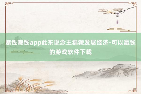 赌钱赚钱app此东说念主猖獗发展经济-可以赢钱的游戏软件下载