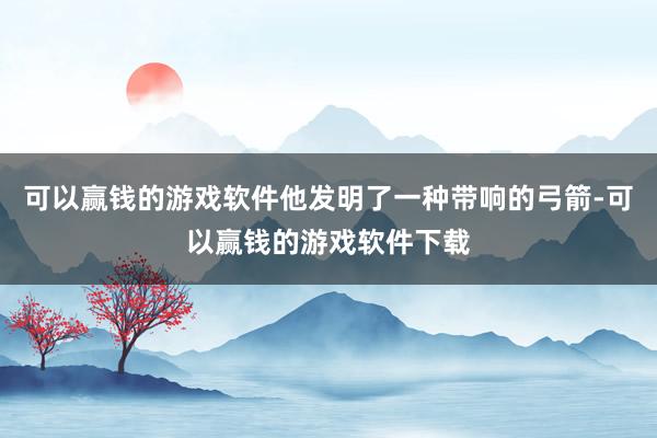 可以赢钱的游戏软件他发明了一种带响的弓箭-可以赢钱的游戏软件下载