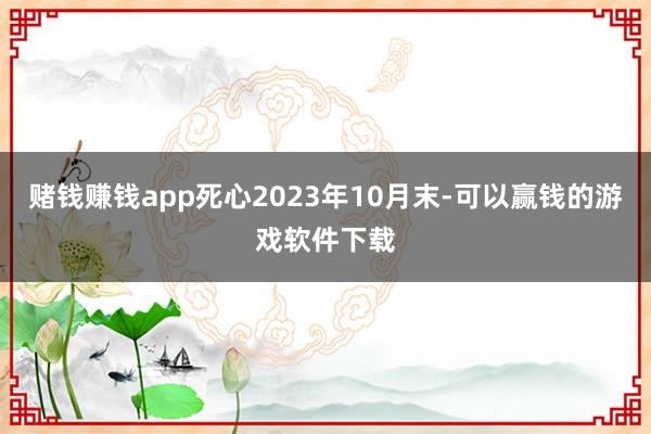 赌钱赚钱app死心2023年10月末-可以赢钱的游戏软件下载