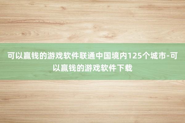 可以赢钱的游戏软件联通中国境内125个城市-可以赢钱的游戏软件下载