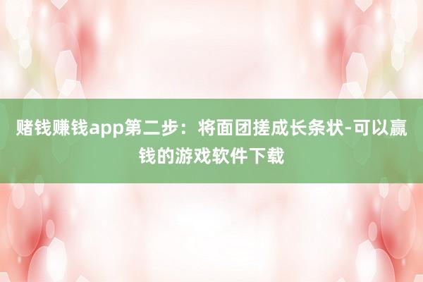 赌钱赚钱app第二步：将面团搓成长条状-可以赢钱的游戏软件下载