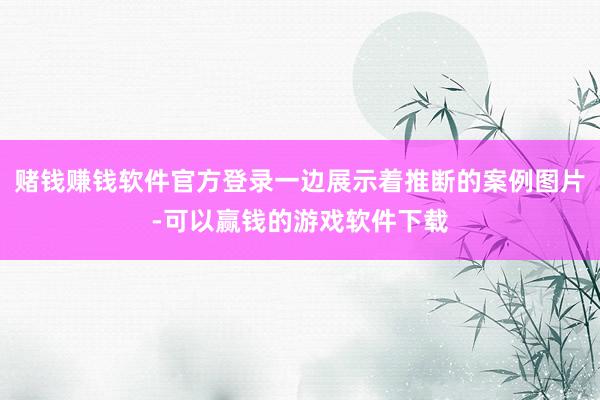 赌钱赚钱软件官方登录一边展示着推断的案例图片-可以赢钱的游戏软件下载